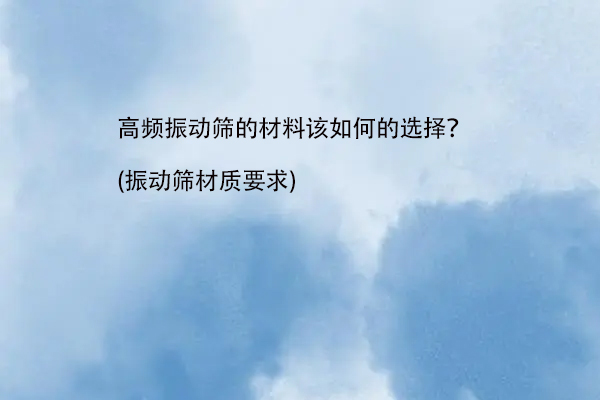 高频振动筛的材料该如何的选择？(振动筛材质要求)